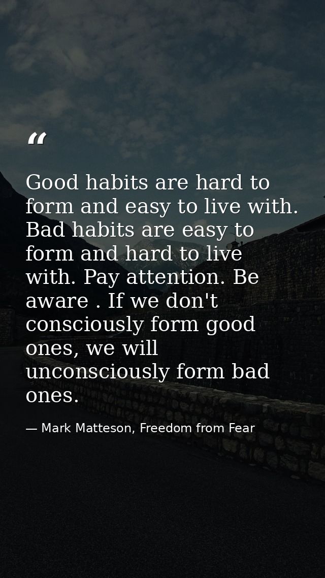 Good habits are hard to form and easy to live with. Bad habits are easy to form and hard to live with. Pay attention. Be — Mark Matteson, Freedom from Fear