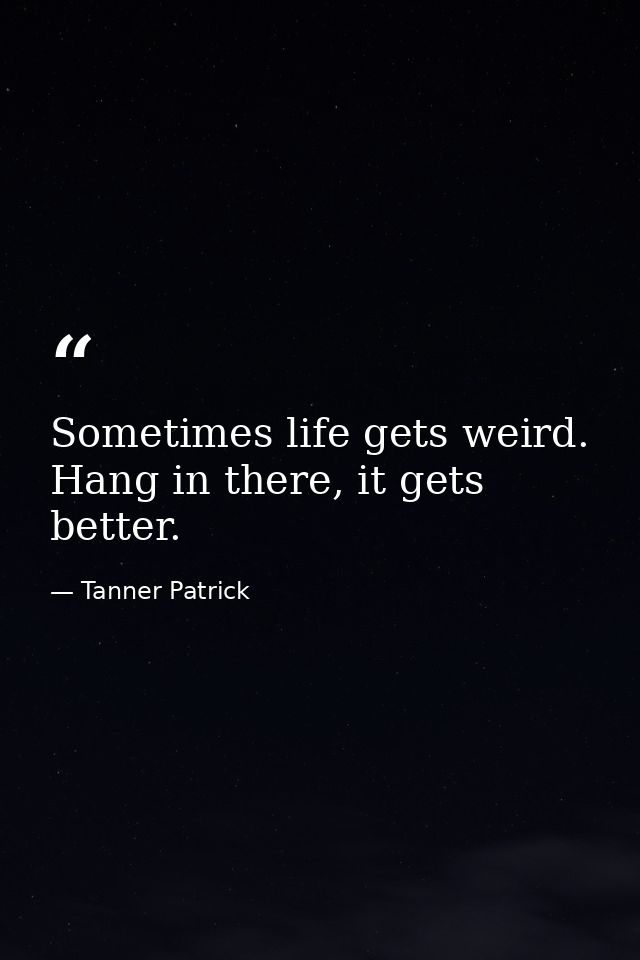 Sometimes life gets weird. Hang in there, it gets better. — Tanner Patrick