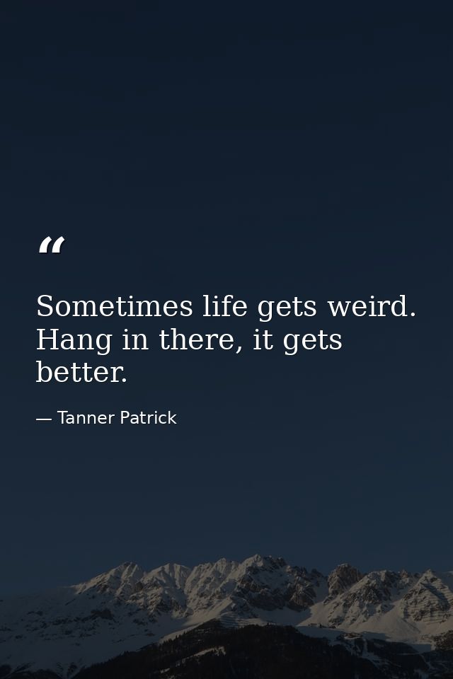Sometimes life gets weird. Hang in there, it gets better. — Tanner Patrick