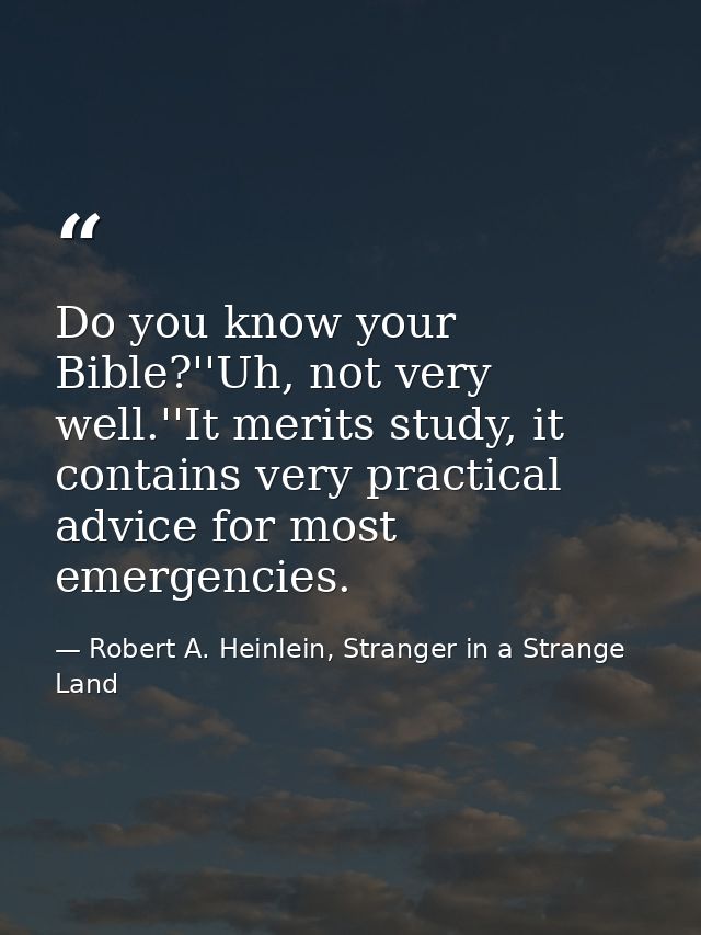 Do you know your Bible?''Uh, not very well.''It merits study, it contains very practical advice for most emergencies. — Robert A. Heinlein, Stranger in a Strange Land
