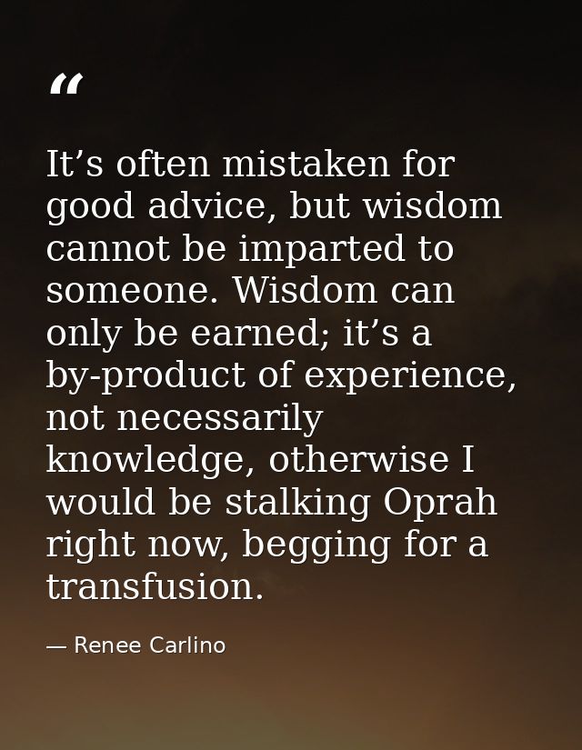 It’s often mistaken for good advice, but wisdom cannot be imparted to someone. Wisdom can only be earned; it’s a by-prod — Renee Carlino