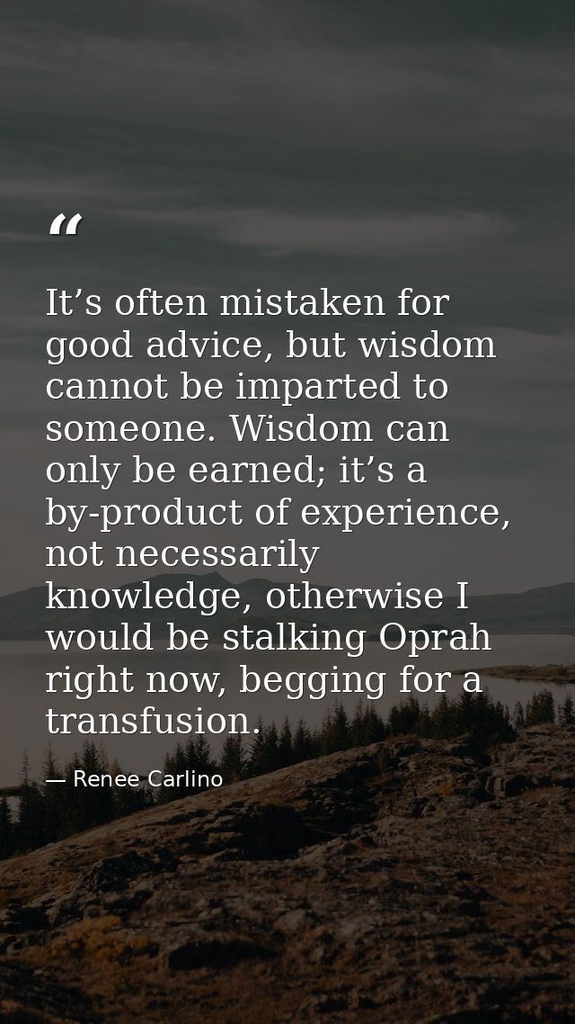 It’s often mistaken for good advice, but wisdom cannot be imparted to someone. Wisdom can only be earned; it’s a by-prod — Renee Carlino