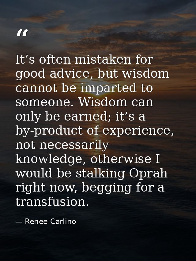 It’s often mistaken for good advice, but wisdom cannot be imparted to someone. Wisdom can only be earned; it’s a by-prod — Renee Carlino