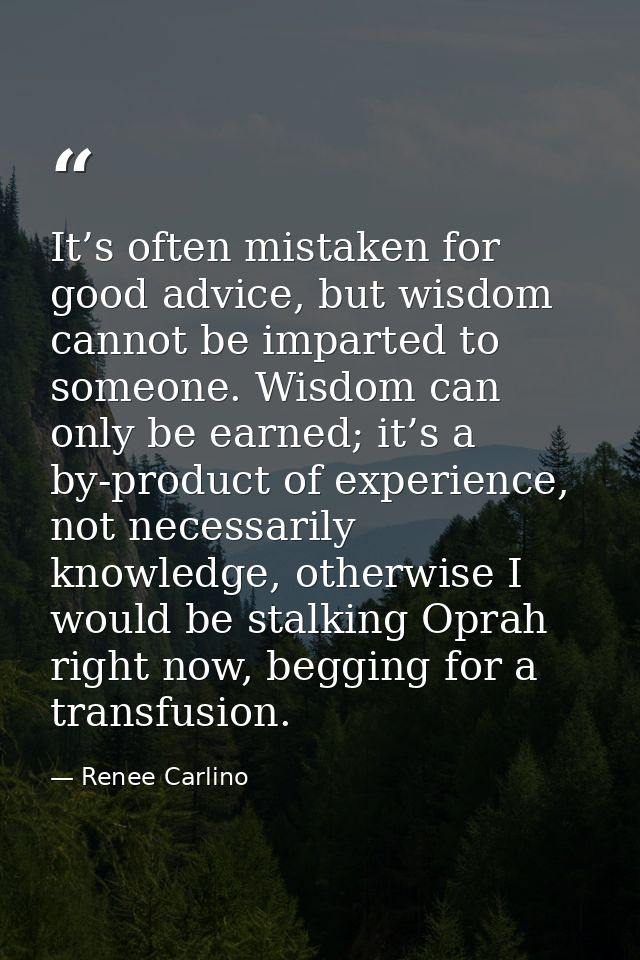 It’s often mistaken for good advice, but wisdom cannot be imparted to someone. Wisdom can only be earned; it’s a by-prod — Renee Carlino