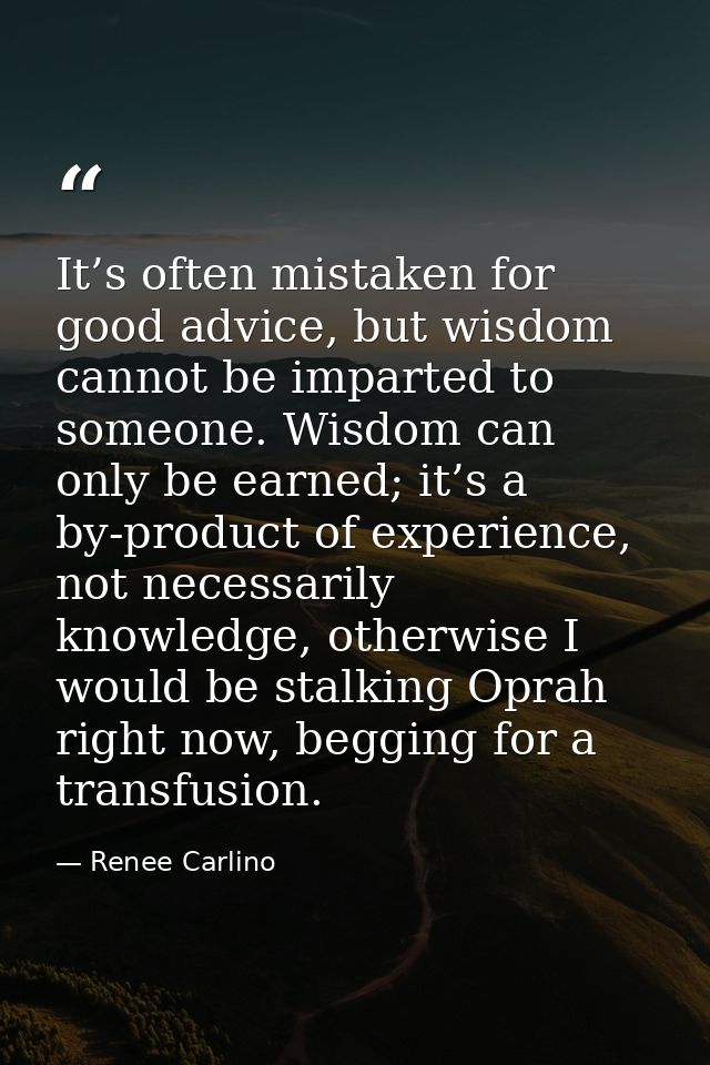 It’s often mistaken for good advice, but wisdom cannot be imparted to someone. Wisdom can only be earned; it’s a by-prod — Renee Carlino