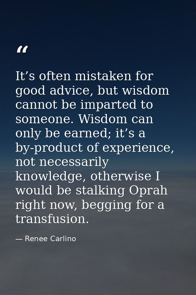 It’s often mistaken for good advice, but wisdom cannot be imparted to someone. Wisdom can only be earned; it’s a by-prod — Renee Carlino