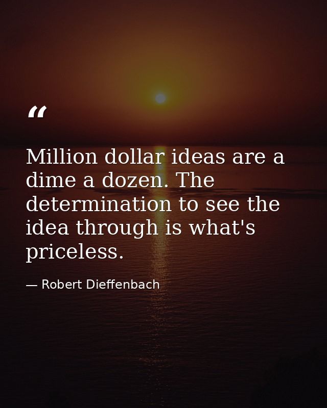 Million dollar ideas are a dime a dozen. The determination to see the idea through is what's priceless. — Robert Dieffenbach