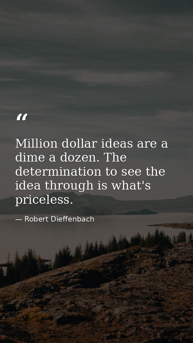 Million dollar ideas are a dime a dozen. The determination to see the idea through is what's priceless. — Robert Dieffenbach