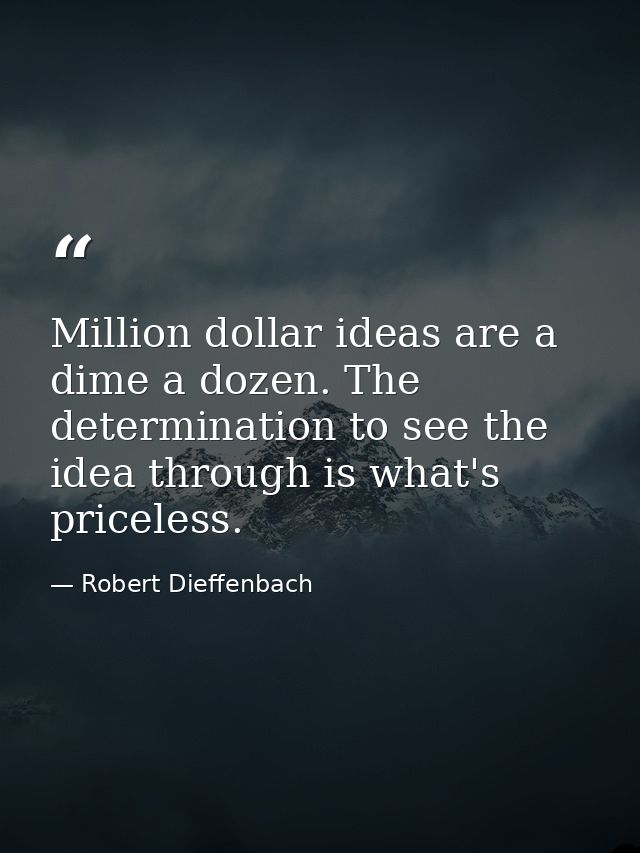 Million dollar ideas are a dime a dozen. The determination to see the idea through is what's priceless. — Robert Dieffenbach