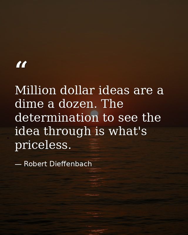 Million dollar ideas are a dime a dozen. The determination to see the idea through is what's priceless. — Robert Dieffenbach