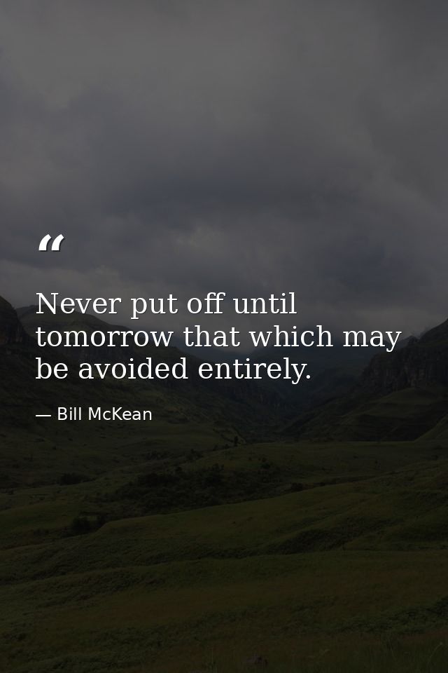 Never put off until tomorrow that which may be avoided entirely. — Bill McKean