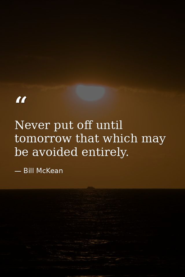 Never put off until tomorrow that which may be avoided entirely. — Bill McKean