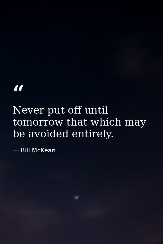 Never put off until tomorrow that which may be avoided entirely. — Bill McKean