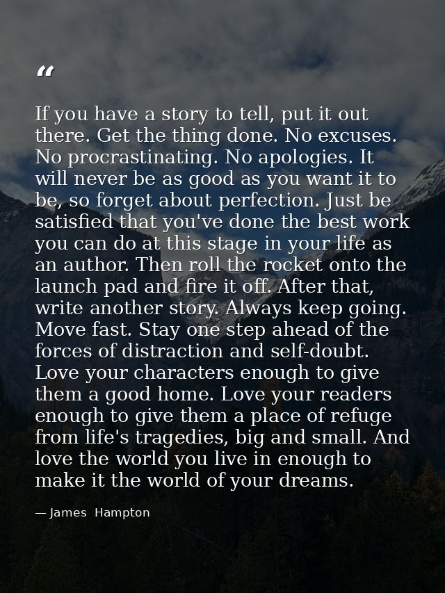 If you have a story to tell, put it out there. Get the thing done. No excuses. No procrastinating. No apologies. It will — James  Hampton
