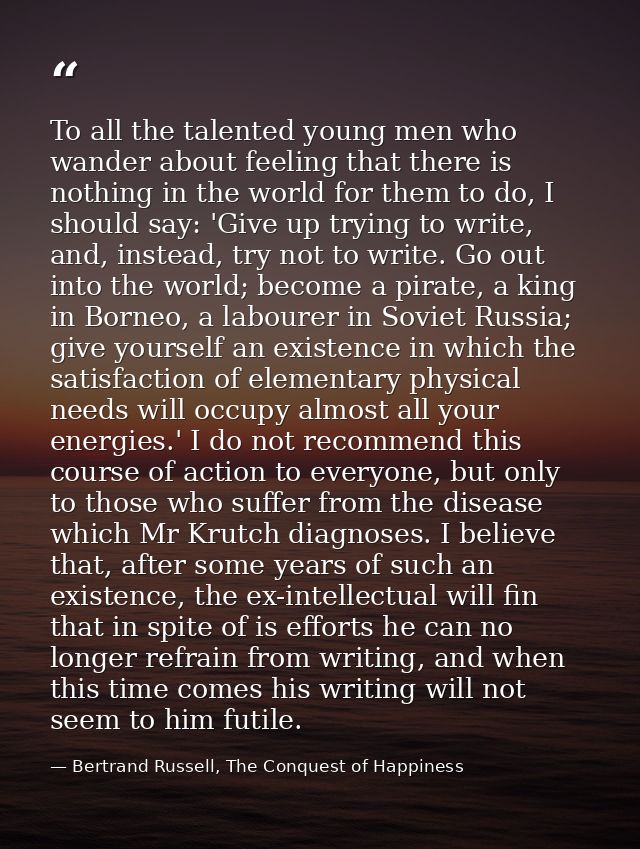 To all the talented young men who wander about feeling that there is nothing in the world for them to do, I should say:  — Bertrand Russell, The Conquest of Happiness