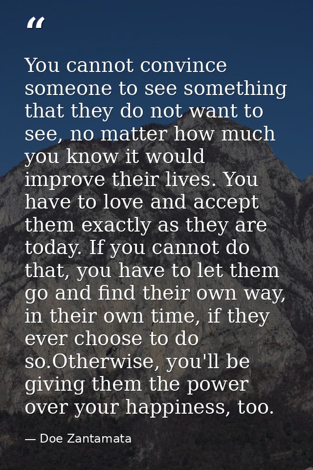 You cannot convince someone to see something that they do not want to see, no matter how much you know it would improve  — Doe Zantamata