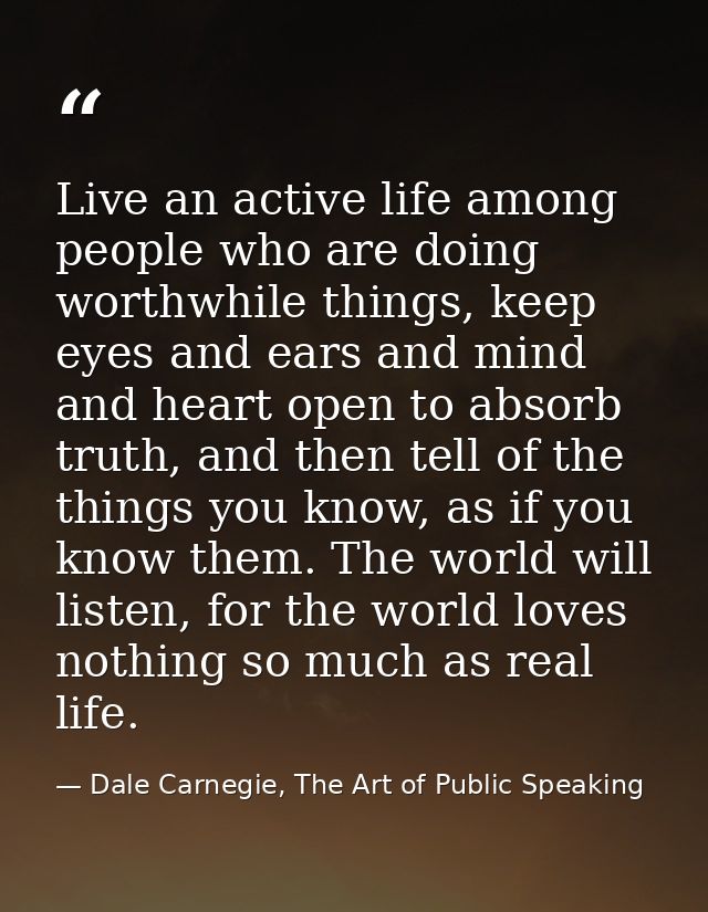 Live an active life among people who are doing worthwhile things, keep eyes and ears and mind and heart open to absorb t — Dale Carnegie, The Art of Public Speaking