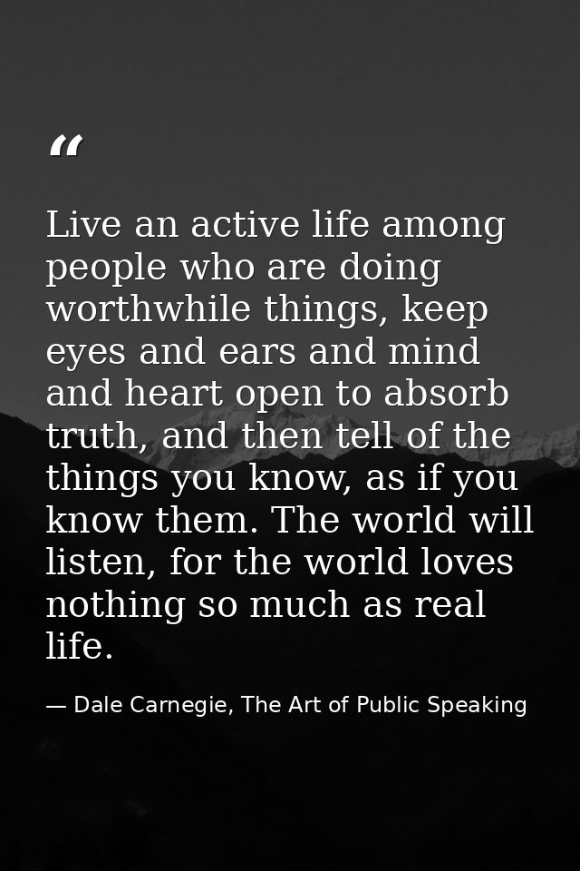 Live an active life among people who are doing worthwhile things, keep eyes and ears and mind and heart open to absorb t — Dale Carnegie, The Art of Public Speaking