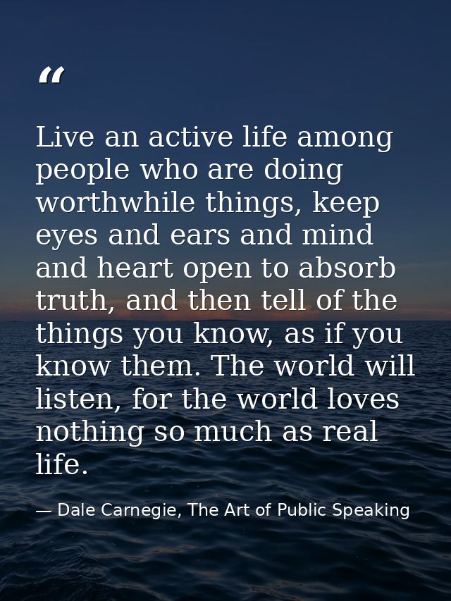 Live an active life among people who are doing worthwhile things, keep eyes and ears and mind and heart open to absorb t — Dale Carnegie, The Art of Public Speaking