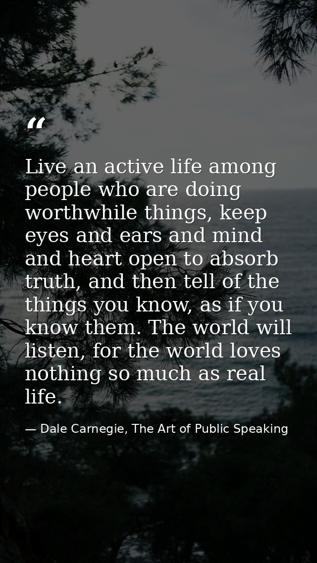 Live an active life among people who are doing worthwhile things, keep eyes and ears and mind and heart open to absorb t — Dale Carnegie, The Art of Public Speaking