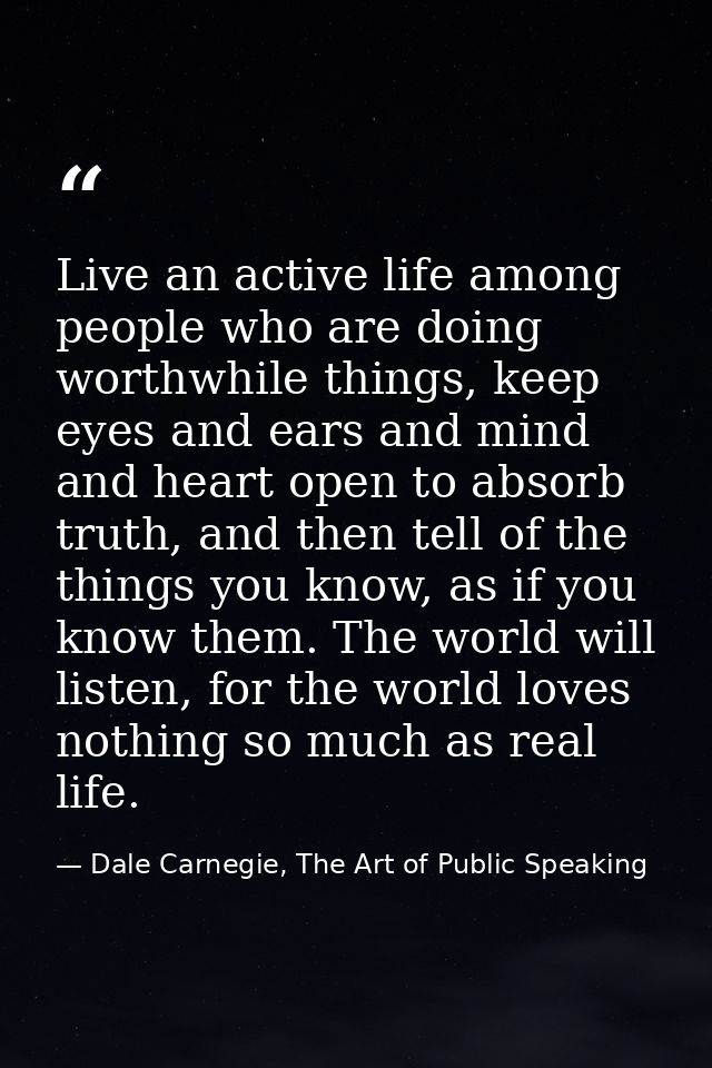 Live an active life among people who are doing worthwhile things, keep eyes and ears and mind and heart open to absorb t — Dale Carnegie, The Art of Public Speaking