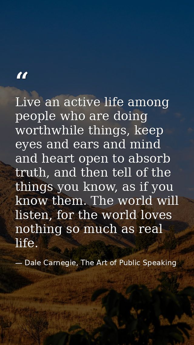 Live an active life among people who are doing worthwhile things, keep eyes and ears and mind and heart open to absorb t — Dale Carnegie, The Art of Public Speaking