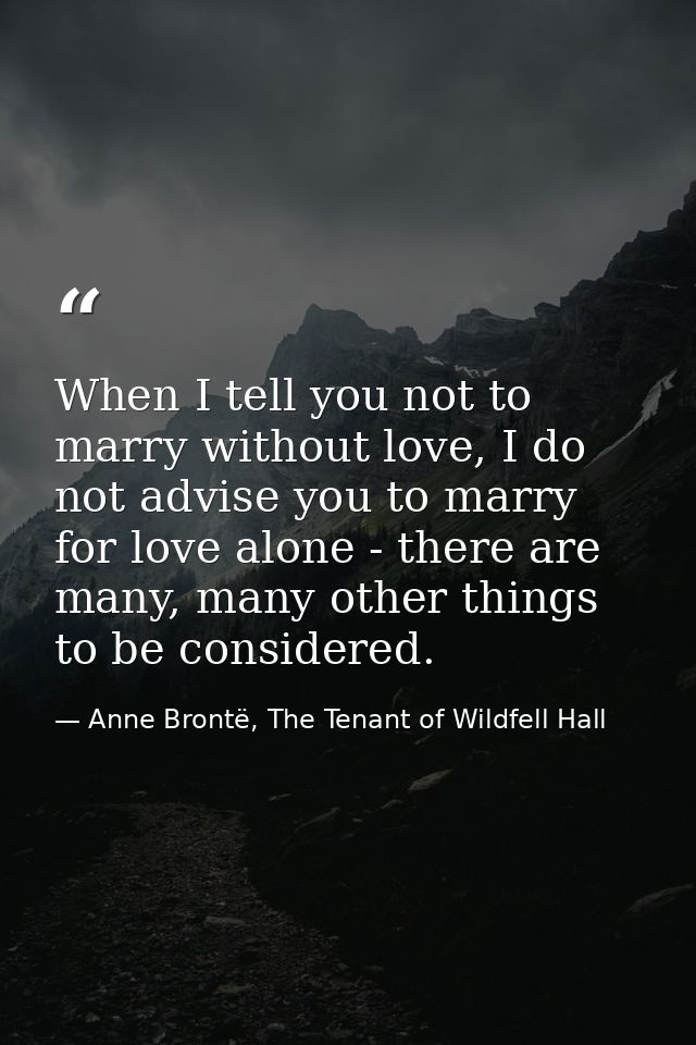 When I tell you not to marry without love, I do not advise you to marry for love alone - there are many, many other thin — Anne Brontë, The Tenant of Wildfell Hall