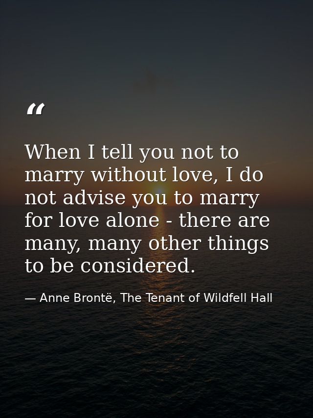 When I tell you not to marry without love, I do not advise you to marry for love alone - there are many, many other thin — Anne Brontë, The Tenant of Wildfell Hall