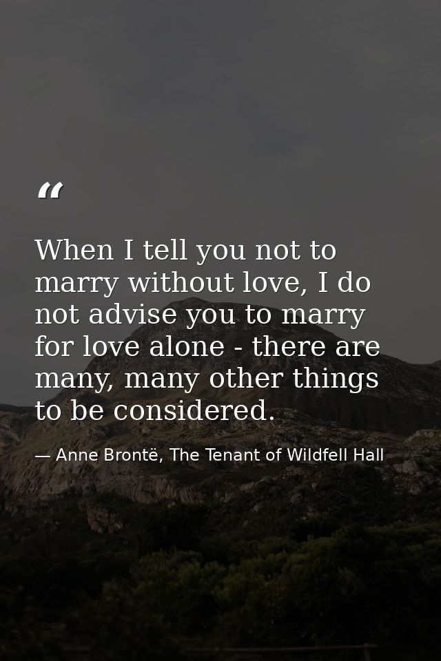When I tell you not to marry without love, I do not advise you to marry for love alone - there are many, many other thin — Anne Brontë, The Tenant of Wildfell Hall