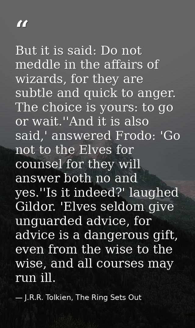 But it is said: Do not meddle in the affairs of wizards, for they are subtle and quick to anger. The choice is yours: to — J.R.R. Tolkien, The Ring Sets Out
