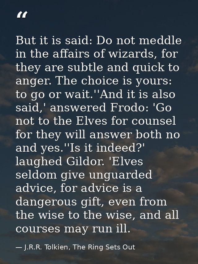 But it is said: Do not meddle in the affairs of wizards, for they are subtle and quick to anger. The choice is yours: to — J.R.R. Tolkien, The Ring Sets Out