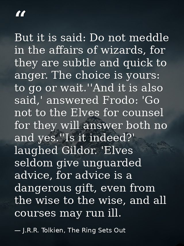 But it is said: Do not meddle in the affairs of wizards, for they are subtle and quick to anger. The choice is yours: to — J.R.R. Tolkien, The Ring Sets Out