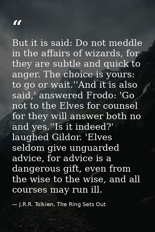 But it is said: Do not meddle in the affairs of wizards, for they are subtle and quick to anger. The choice is yours: to — J.R.R. Tolkien, The Ring Sets Out