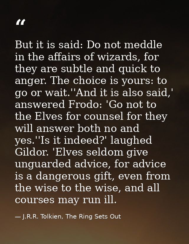 But it is said: Do not meddle in the affairs of wizards, for they are subtle and quick to anger. The choice is yours: to — J.R.R. Tolkien, The Ring Sets Out