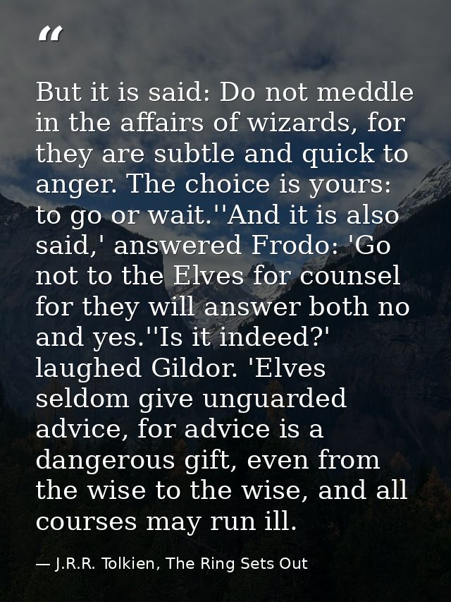 But it is said: Do not meddle in the affairs of wizards, for they are subtle and quick to anger. The choice is yours: to — J.R.R. Tolkien, The Ring Sets Out