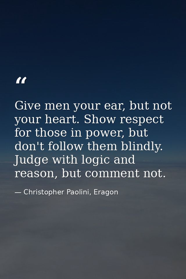 Give men your ear, but not your heart. Show respect for those in power, but don't follow them blindly. Judge with logic  — Christopher Paolini, Eragon