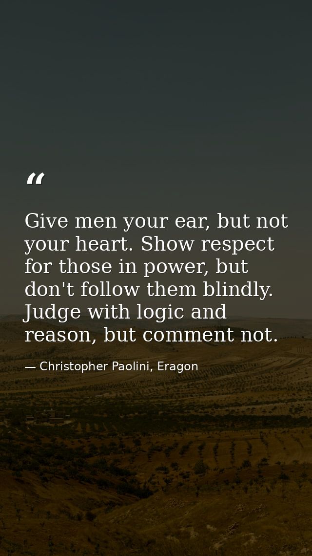 Give men your ear, but not your heart. Show respect for those in power, but don't follow them blindly. Judge with logic  — Christopher Paolini, Eragon