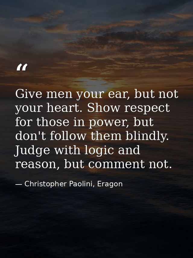 Give men your ear, but not your heart. Show respect for those in power, but don't follow them blindly. Judge with logic  — Christopher Paolini, Eragon