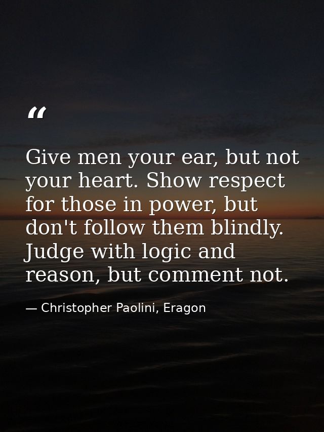 Give men your ear, but not your heart. Show respect for those in power, but don't follow them blindly. Judge with logic  — Christopher Paolini, Eragon