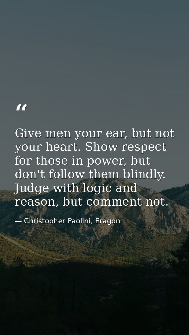 Give men your ear, but not your heart. Show respect for those in power, but don't follow them blindly. Judge with logic  — Christopher Paolini, Eragon