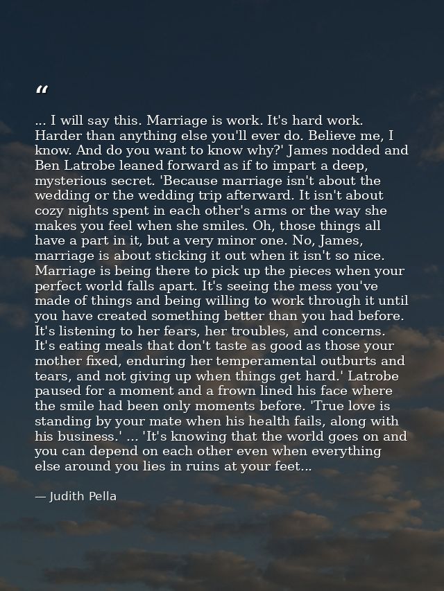 ... I will say this. Marriage is work. It's hard work. Harder than anything else you'll ever do. Believe me, I know. And — Judith Pella