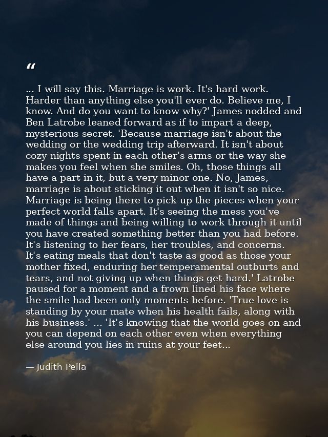 ... I will say this. Marriage is work. It's hard work. Harder than anything else you'll ever do. Believe me, I know. And — Judith Pella