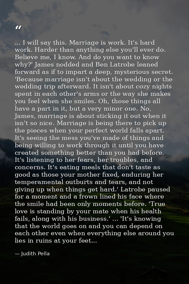... I will say this. Marriage is work. It's hard work. Harder than anything else you'll ever do. Believe me, I know. And — Judith Pella
