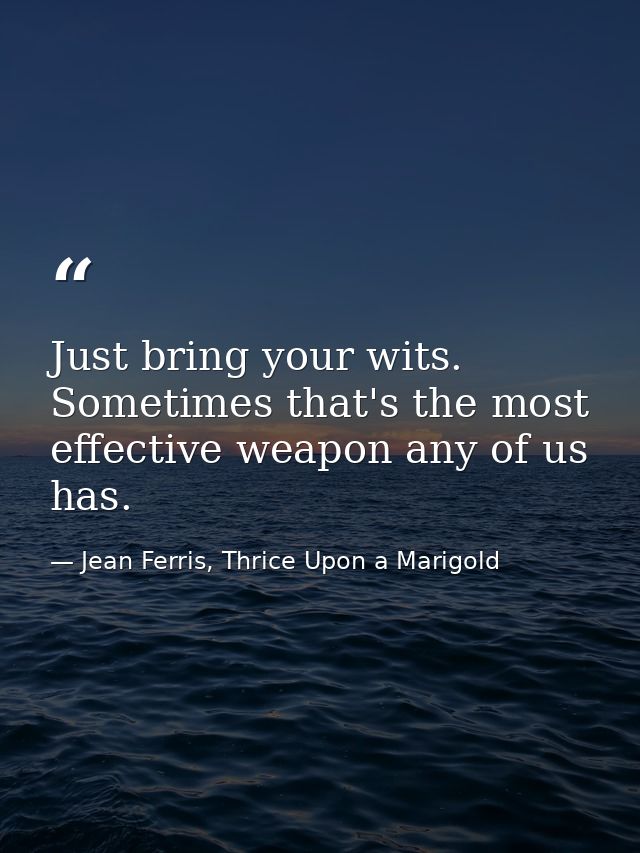 Just bring your wits. Sometimes that's the most effective weapon any of us has. — Jean Ferris, Thrice Upon a Marigold