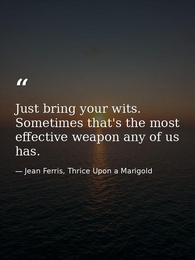Just bring your wits. Sometimes that's the most effective weapon any of us has. — Jean Ferris, Thrice Upon a Marigold