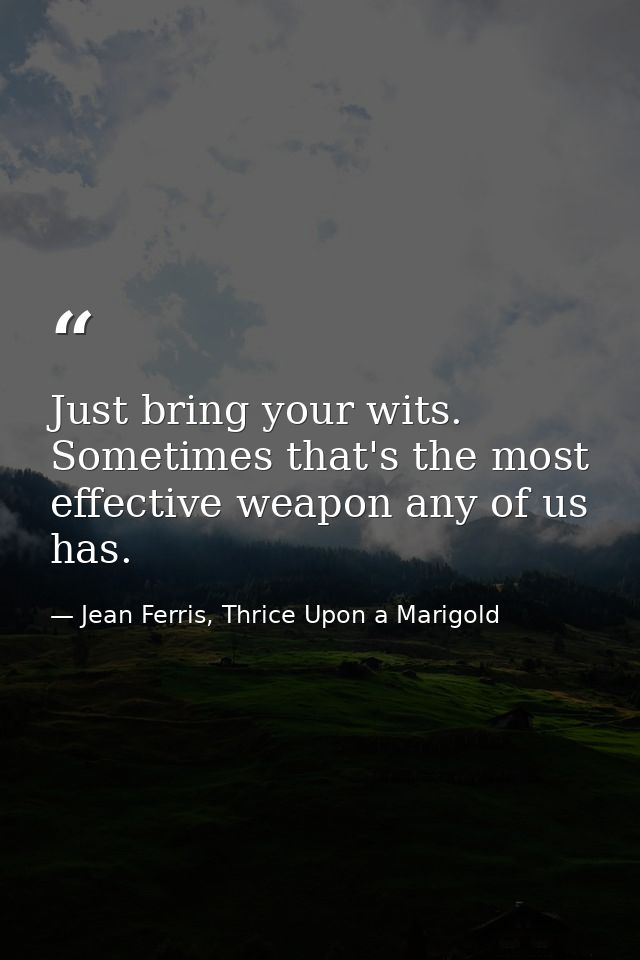 Just bring your wits. Sometimes that's the most effective weapon any of us has. — Jean Ferris, Thrice Upon a Marigold