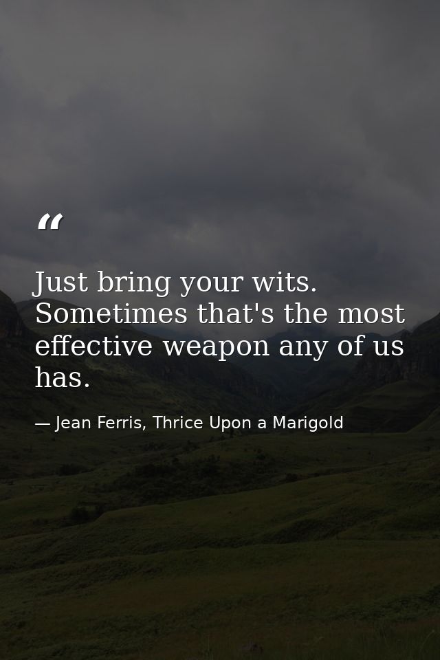 Just bring your wits. Sometimes that's the most effective weapon any of us has. — Jean Ferris, Thrice Upon a Marigold