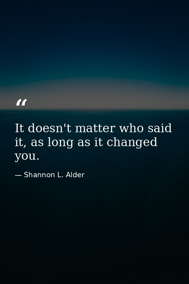 It doesn't matter who said it, as long as it changed you. — Shannon L. Alder