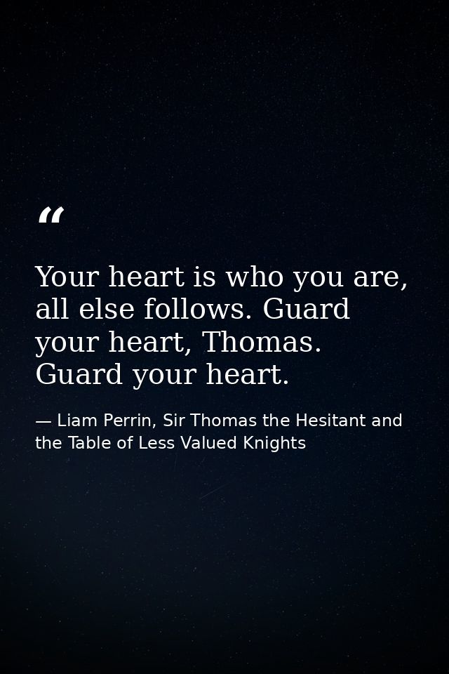 Your heart is who you are, all else follows. Guard your heart, Thomas. Guard your heart. — Liam Perrin, Sir Thomas the Hesitant and the Table of Less Valued Knights