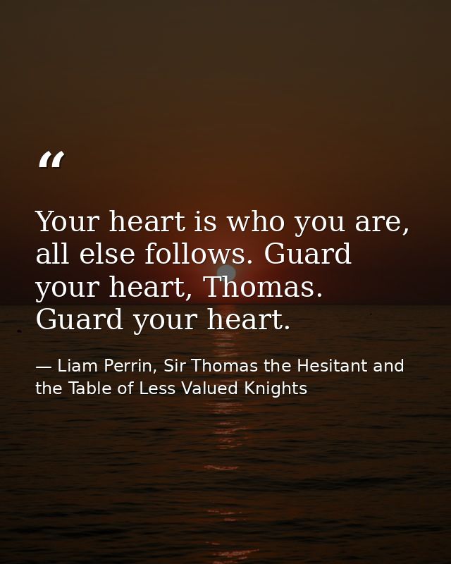 Your heart is who you are, all else follows. Guard your heart, Thomas. Guard your heart. — Liam Perrin, Sir Thomas the Hesitant and the Table of Less Valued Knights